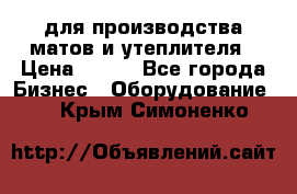 для производства матов и утеплителя › Цена ­ 100 - Все города Бизнес » Оборудование   . Крым,Симоненко